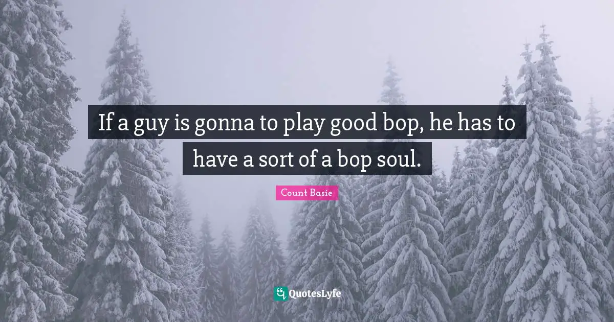If a guy is gonna to play good bop, he has to have a sort of a bop soul.