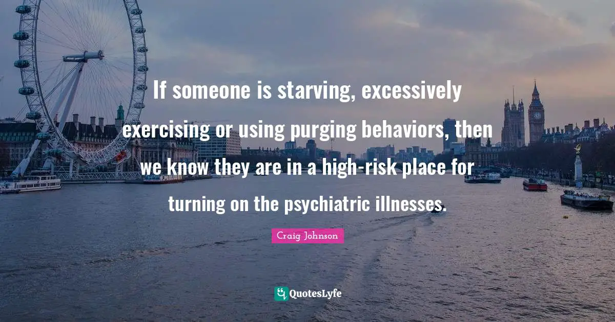 Craig Johnson Quotes: "If someone is starving, excessively exercising or using purging behaviors, then we know they are in a high-risk place for turning on the psychiatric illnesses."
