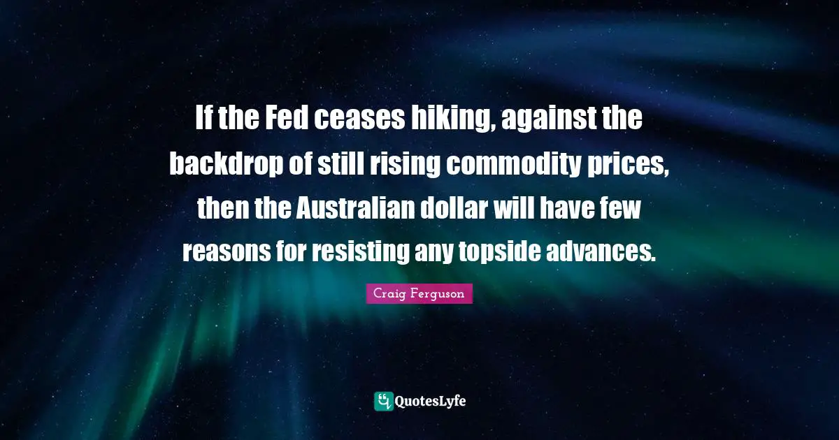 If the Fed ceases hiking, against the backdrop of still rising commodity prices, then the Australian dollar will have few reasons for resisting any topside advances.