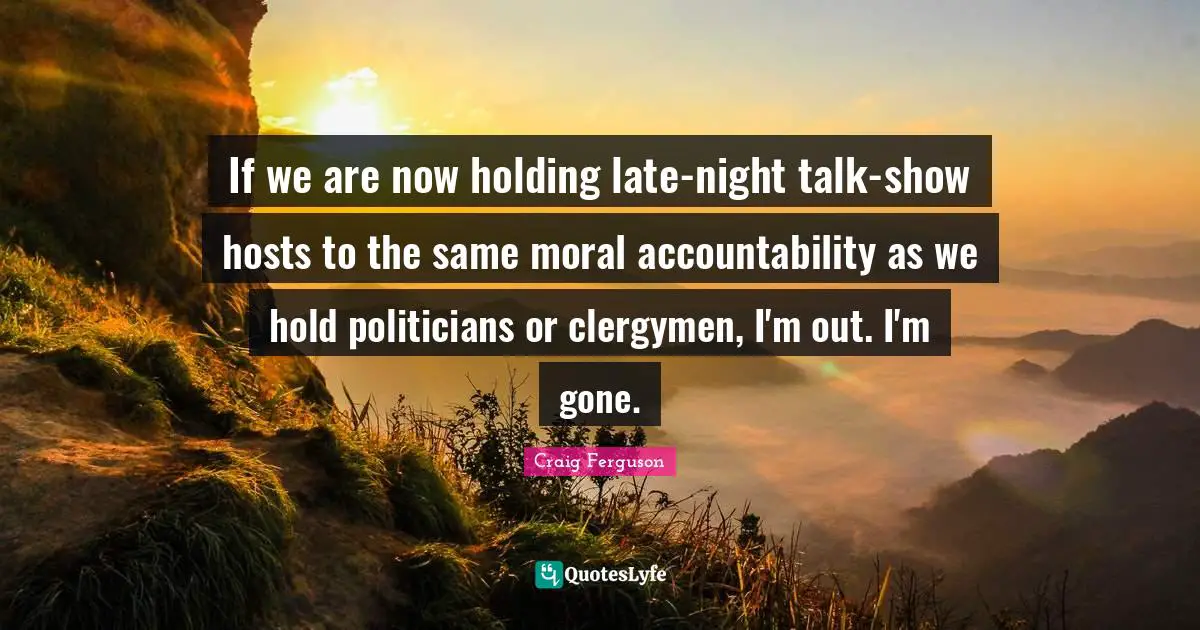 If we are now holding late-night talk-show hosts to the same moral accountability as we hold politicians or clergymen, I'm out. I'm gone.