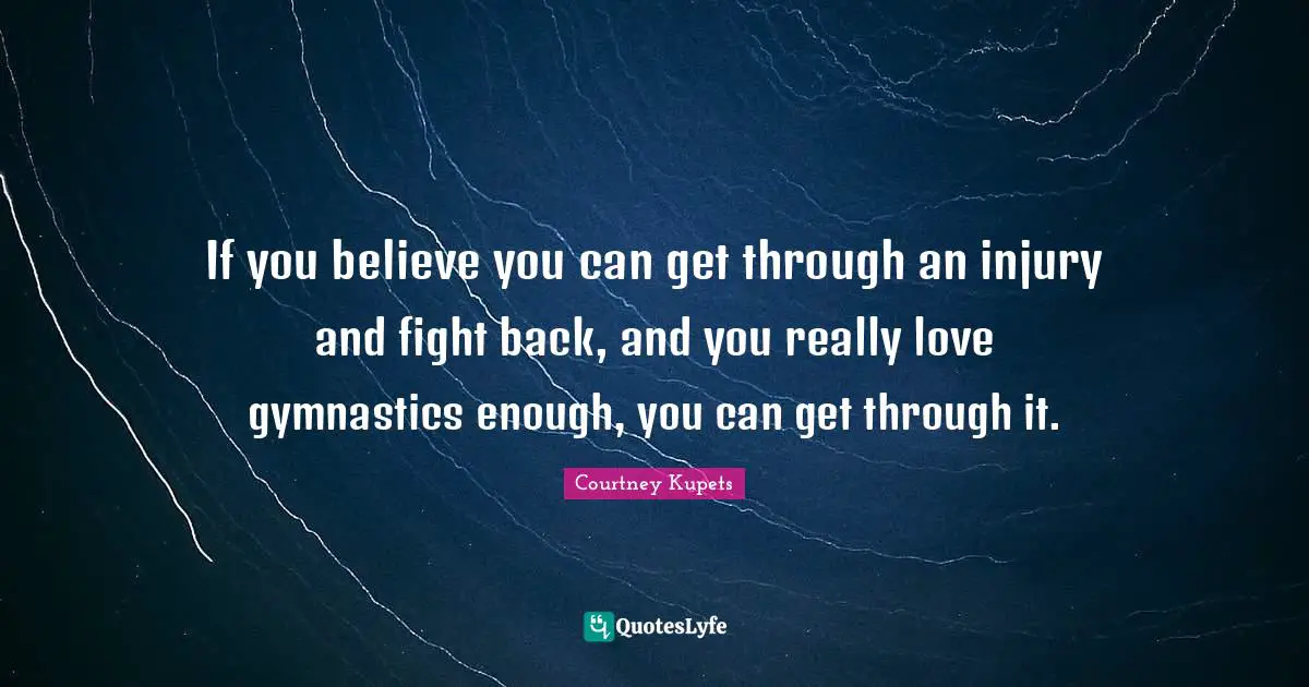 If you believe you can get through an injury and fight back, and you really love gymnastics enough, you can get through it.