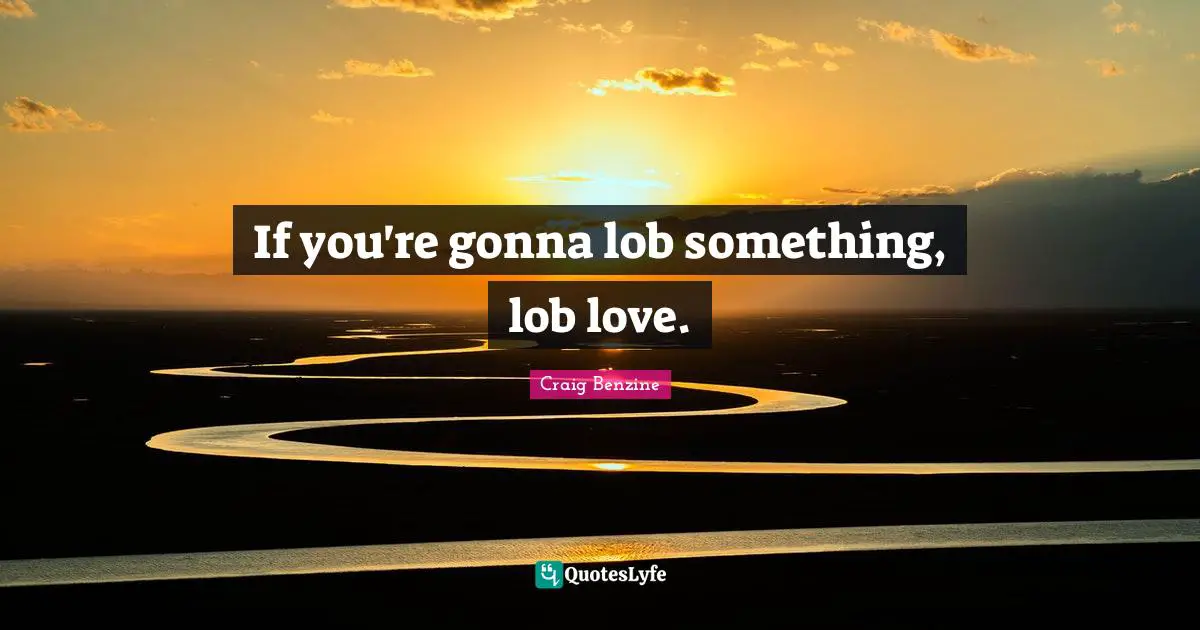 If you're gonna lob something, lob love.