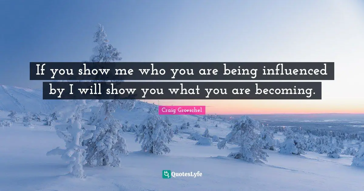 If you show me who you are being influenced by I will show you what you are becoming.