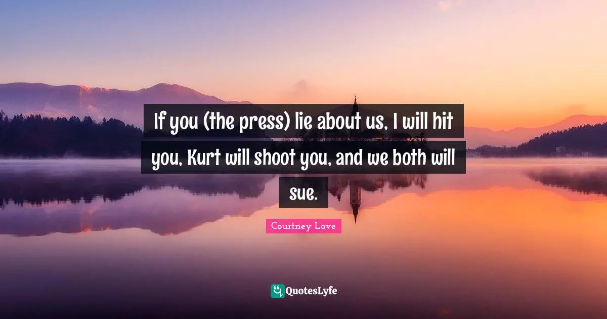 If you (the press) lie about us, I will hit you, Kurt will shoot you, and we both will sue.