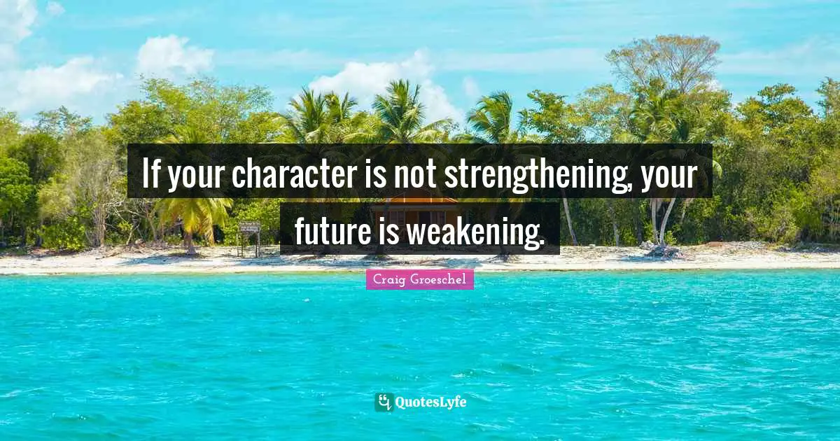 Craig Groeschel Quotes: "If your character is not strengthening, your future is weakening."