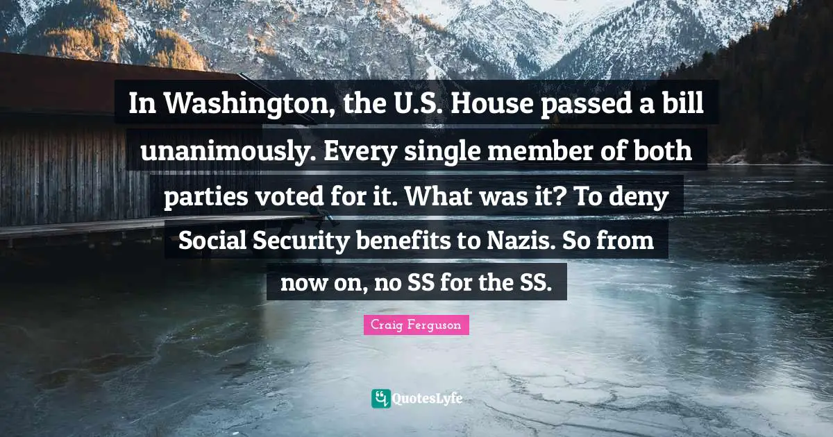 In Washington, the U.S. House passed a bill unanimously. Every single member of both parties voted for it. What was it? To deny Social Security benefits to Nazis. So from now on, no SS for the SS.
