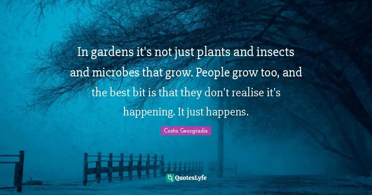 In gardens it's not just plants and insects and microbes that grow. People grow too, and the best bit is that they don't realise it's happening. It just happens.