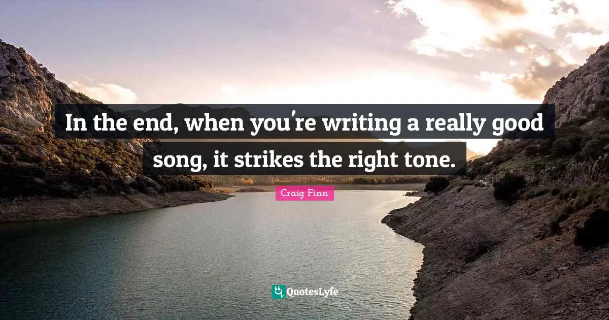 In the end, when you're writing a really good song, it strikes the right tone.