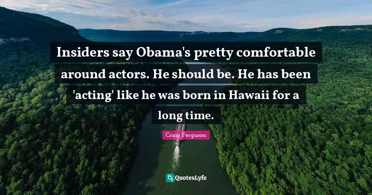 Insiders Quotes: "Insiders say Obama's pretty comfortable around actors. He should be. He has been 'acting' like he was born in Hawaii for a long time."