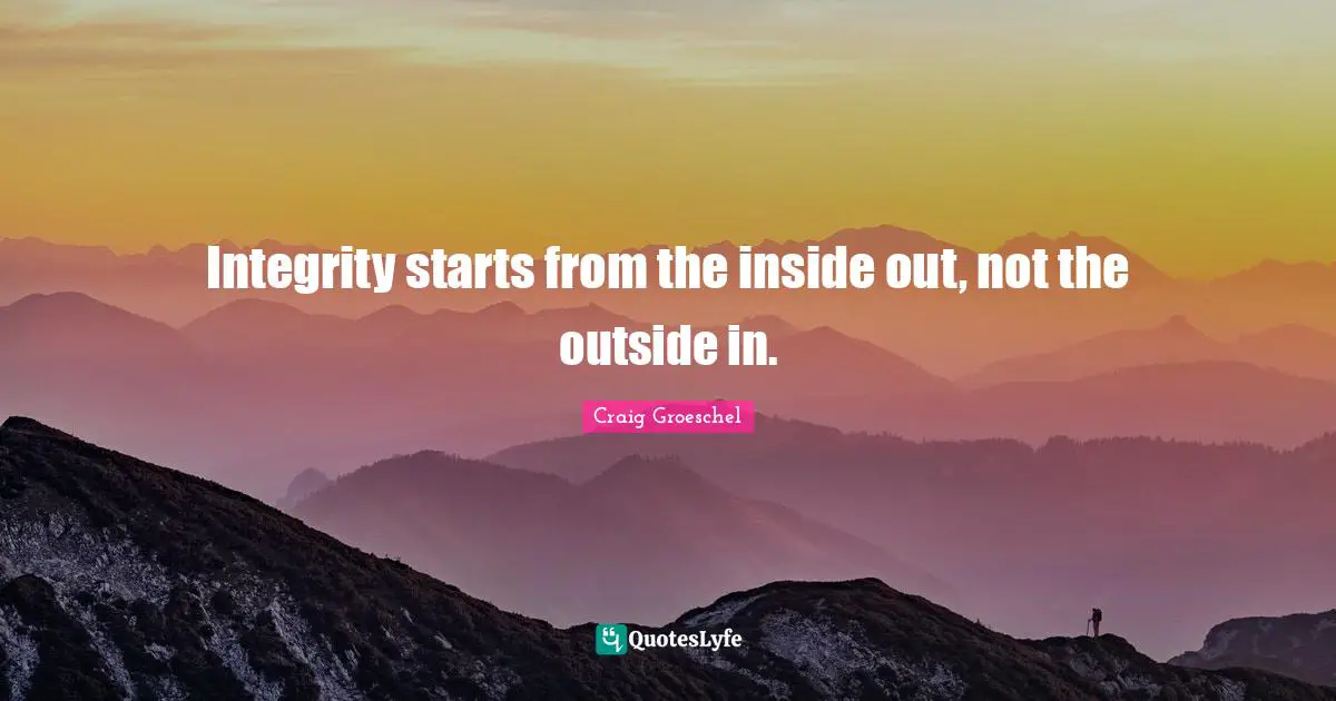 Integrity starts from the inside out, not the outside in.