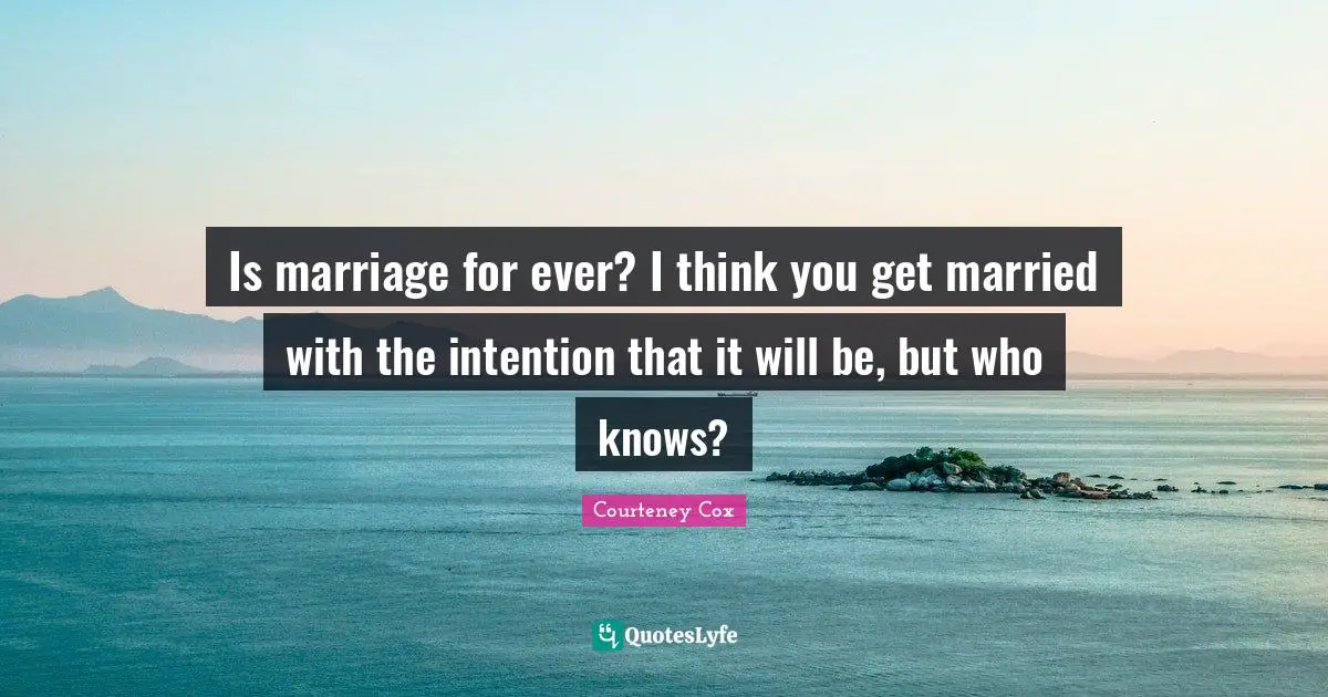 Is marriage for ever? I think you get married with the intention that it will be, but who knows?
