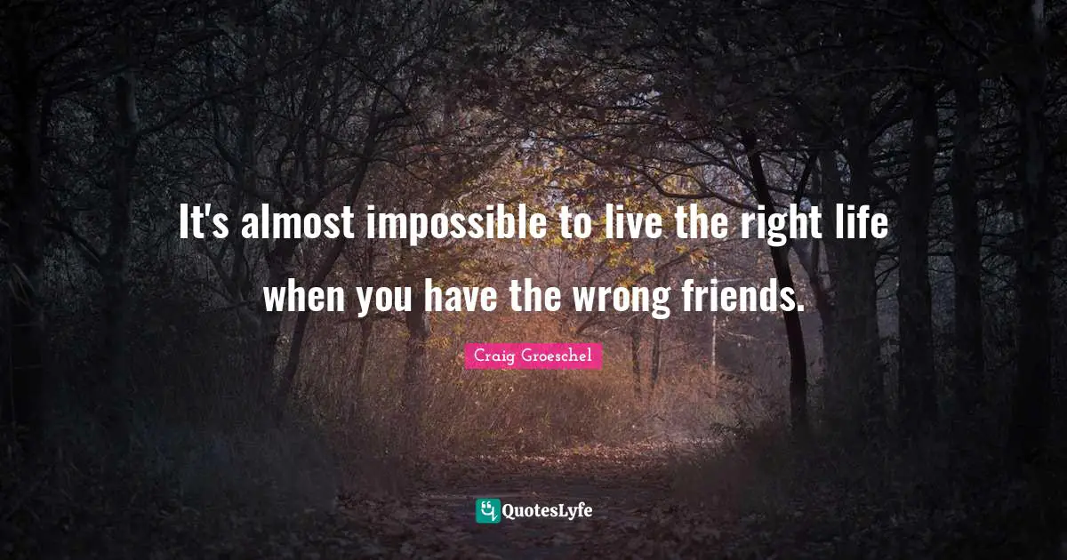 It's almost impossible to live the right life when you have the wrong friends.