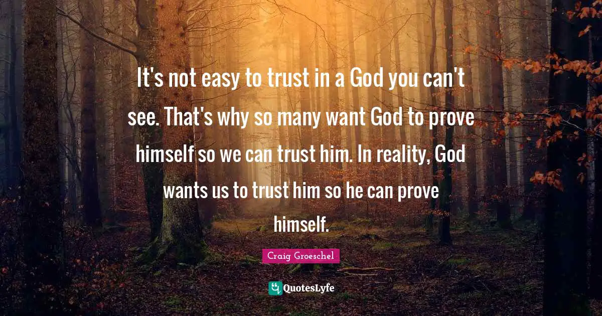 It's not easy to trust in a God you can't see. That's why so many want God to prove himself so we can trust him. In reality, God wants us to trust him so he can prove himself.
