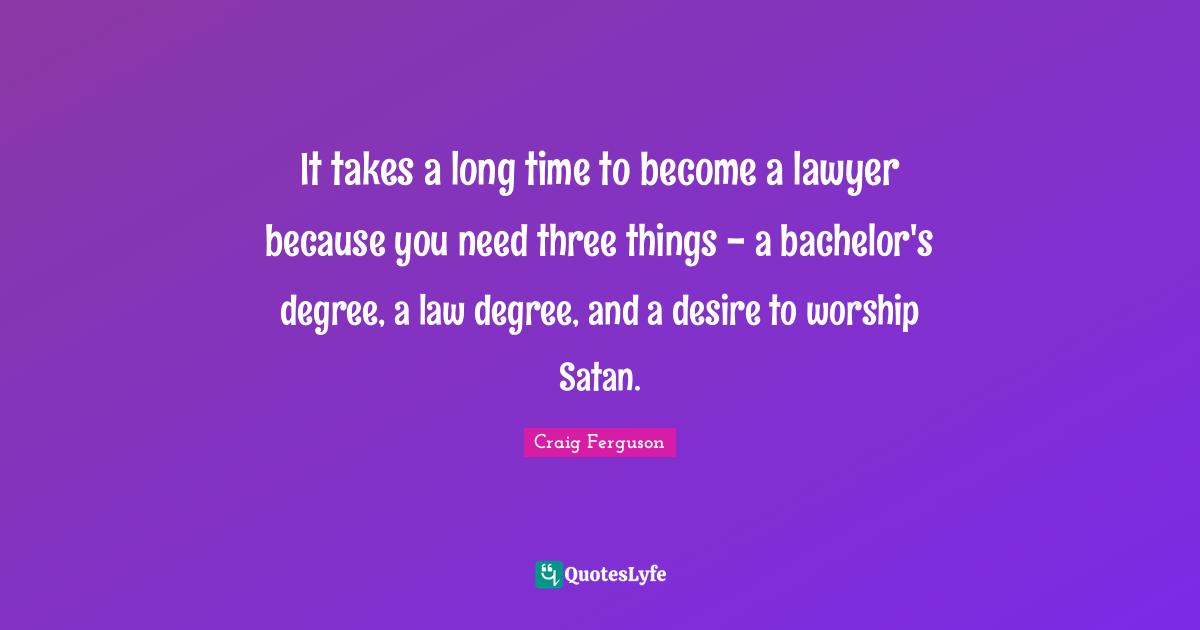 It takes a long time to become a lawyer because you need three things - a bachelor's degree, a law degree, and a desire to worship Satan.