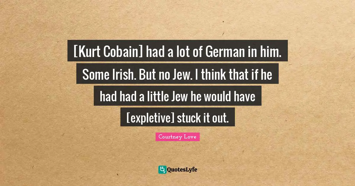 [Kurt Cobain] had a lot of German in him. Some Irish. But no Jew. I think that if he had had a little Jew he would have [expletive] stuck it out.