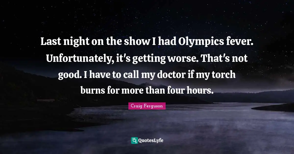 Last night on the show I had Olympics fever. Unfortunately, it's getting worse. That's not good. I have to call my doctor if my torch burns for more than four hours.