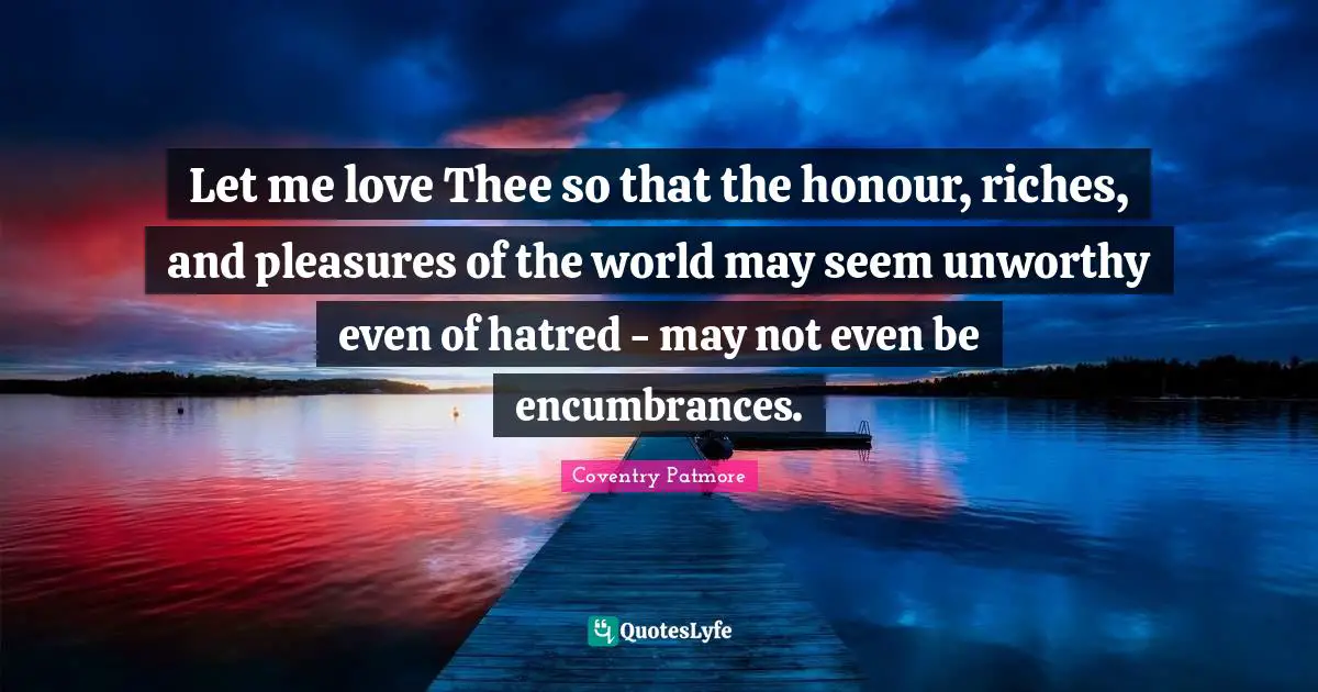 Let me love Thee so that the honour, riches, and pleasures of the world may seem unworthy even of hatred - may not even be encumbrances.