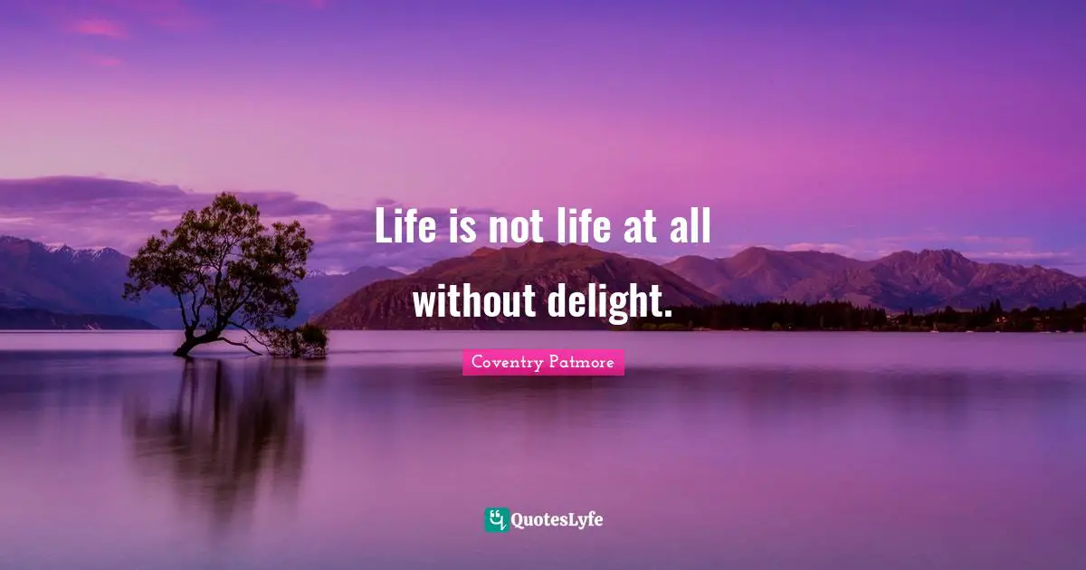 Life is not life at all without delight.