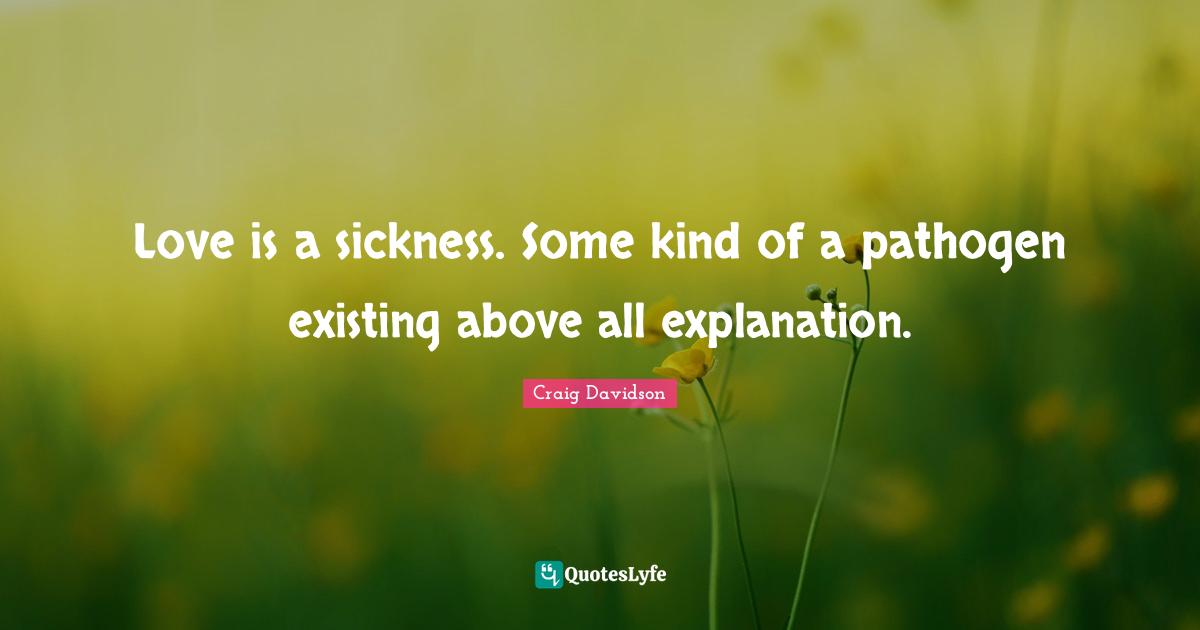 Love is a sickness. Some kind of a pathogen existing above all explanation.