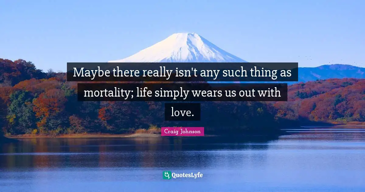 Craig Johnson Quotes: "Maybe there really isn't any such thing as mortality; life simply wears us out with love."