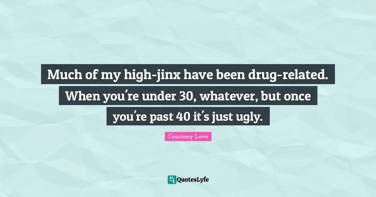 Much of my high-jinx have been drug-related. When you're under 30, whatever, but once you're past 40 it's just ugly.