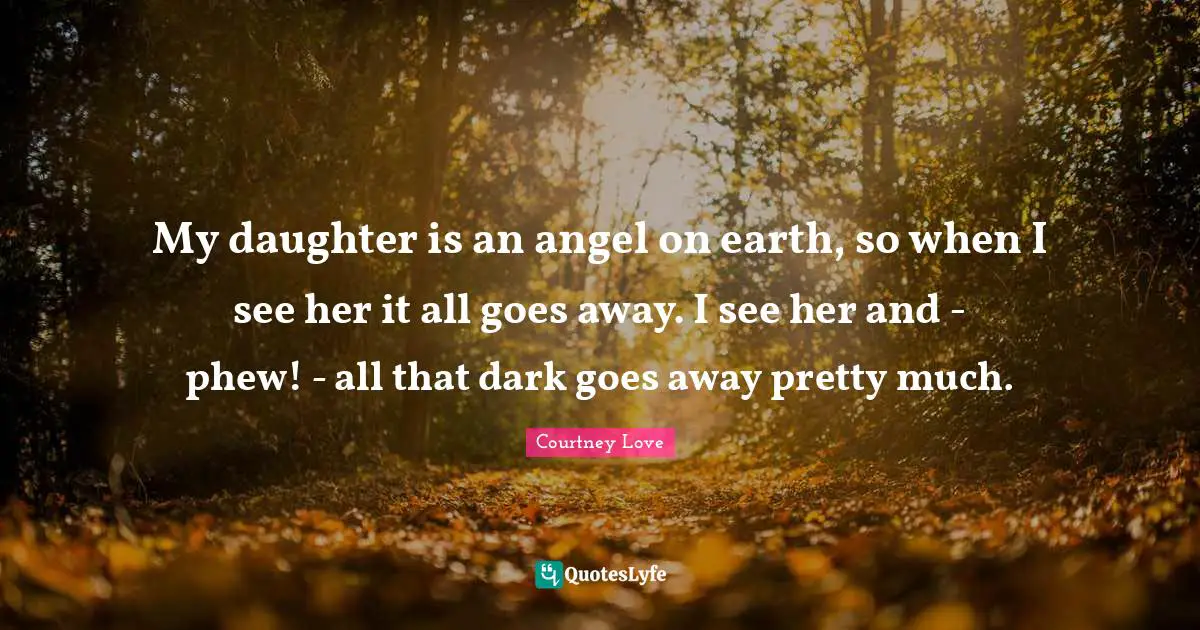 My daughter is an angel on earth, so when I see her it all goes away. I see her and - phew! - all that dark goes away pretty much.