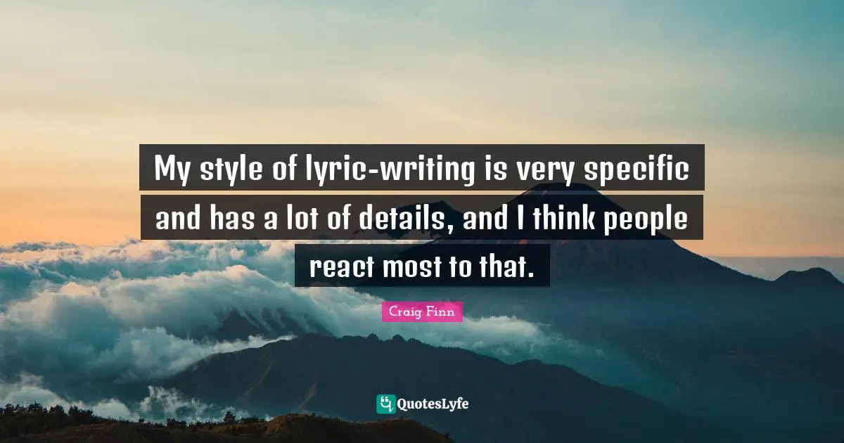 My style of lyric-writing is very specific and has a lot of details, and I think people react most to that.
