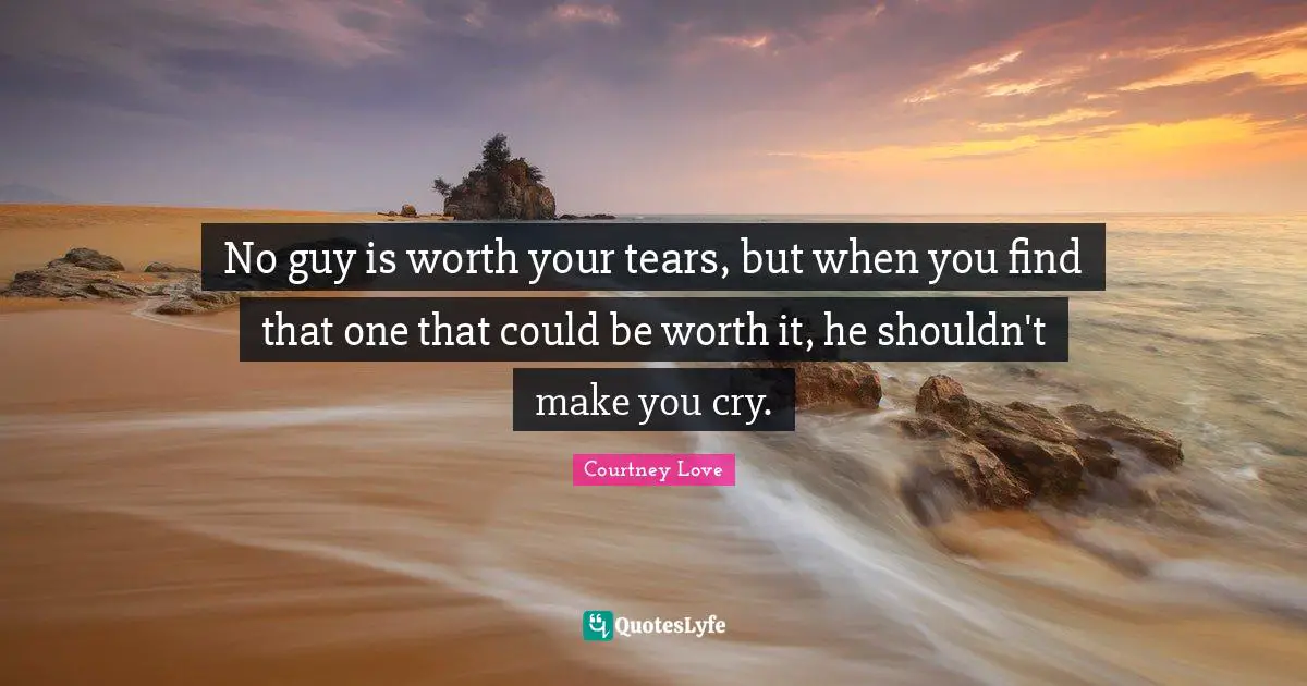 No guy is worth your tears, but when you find that one that could be worth it, he shouldn't make you cry.
