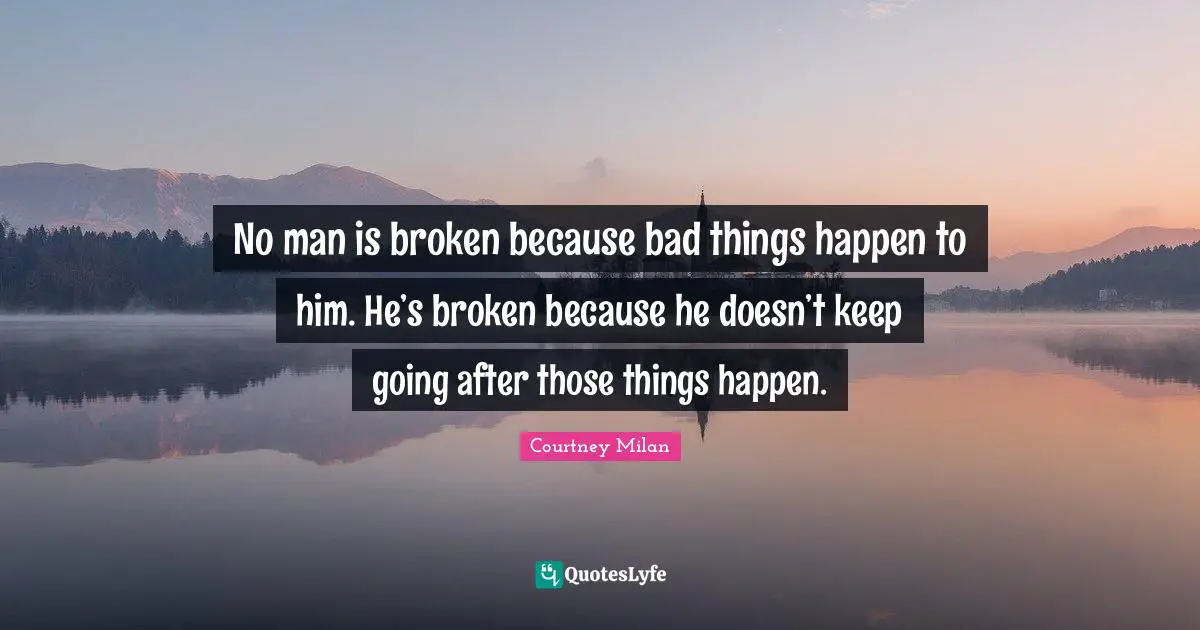 No man is broken because bad things happen to him. He’s broken because he doesn’t keep going after those things happen.