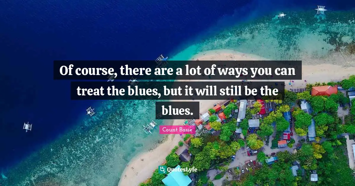 Comedy Quotes: "Of course, there are a lot of ways you can treat the blues, but it will still be the blues."