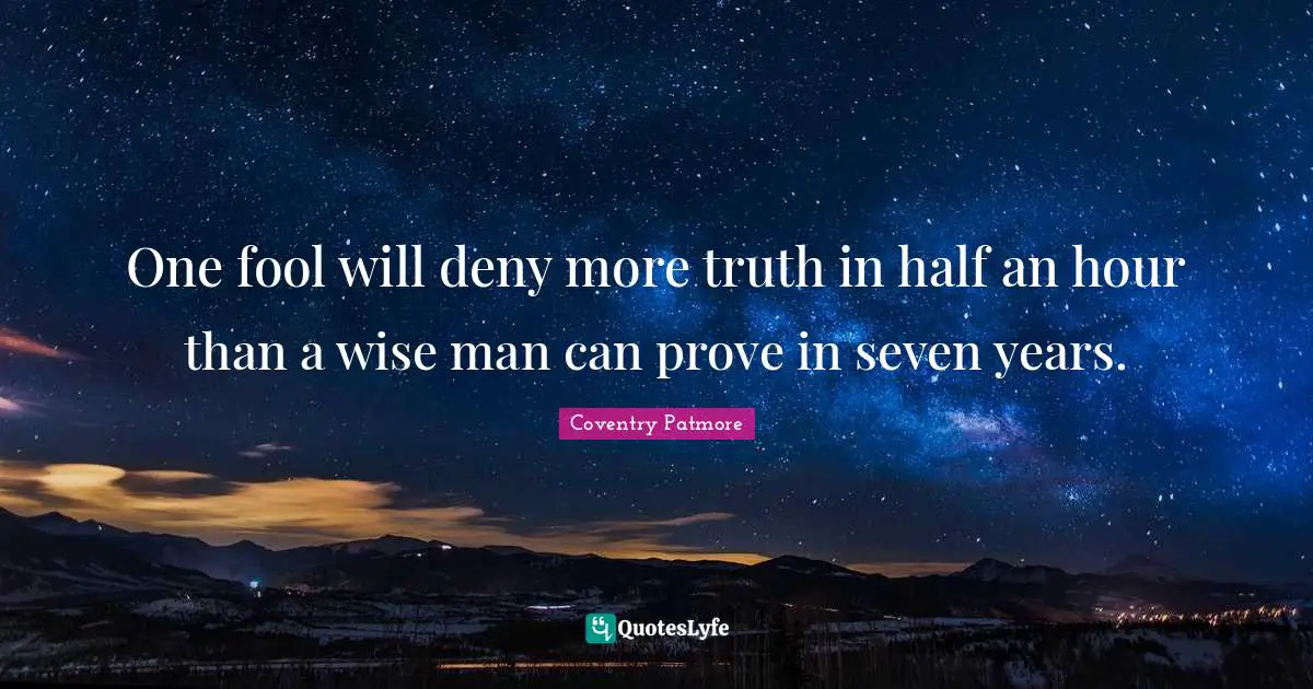 One fool will deny more truth in half an hour than a wise man can prove in seven years.