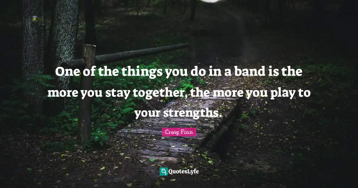 One of the things you do in a band is the more you stay together, the more you play to your strengths.