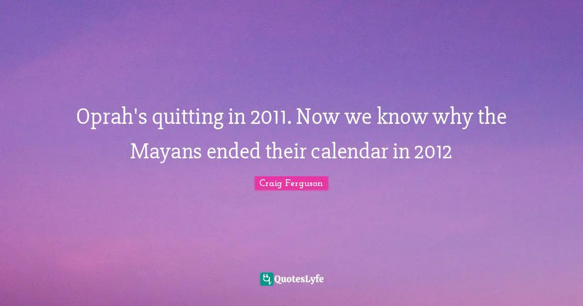 Oprah's quitting in 2011. Now we know why the Mayans ended their calendar in 2012