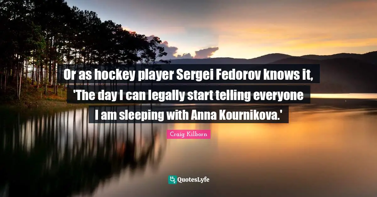 Or as hockey player Sergei Fedorov knows it, 'The day I can legally start telling everyone I am sleeping with Anna Kournikova.'