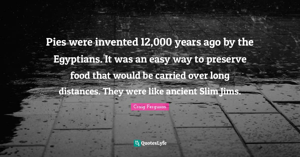 Pies were invented 12,000 years ago by the Egyptians. It was an easy way to preserve food that would be carried over long distances. They were like ancient Slim Jims.