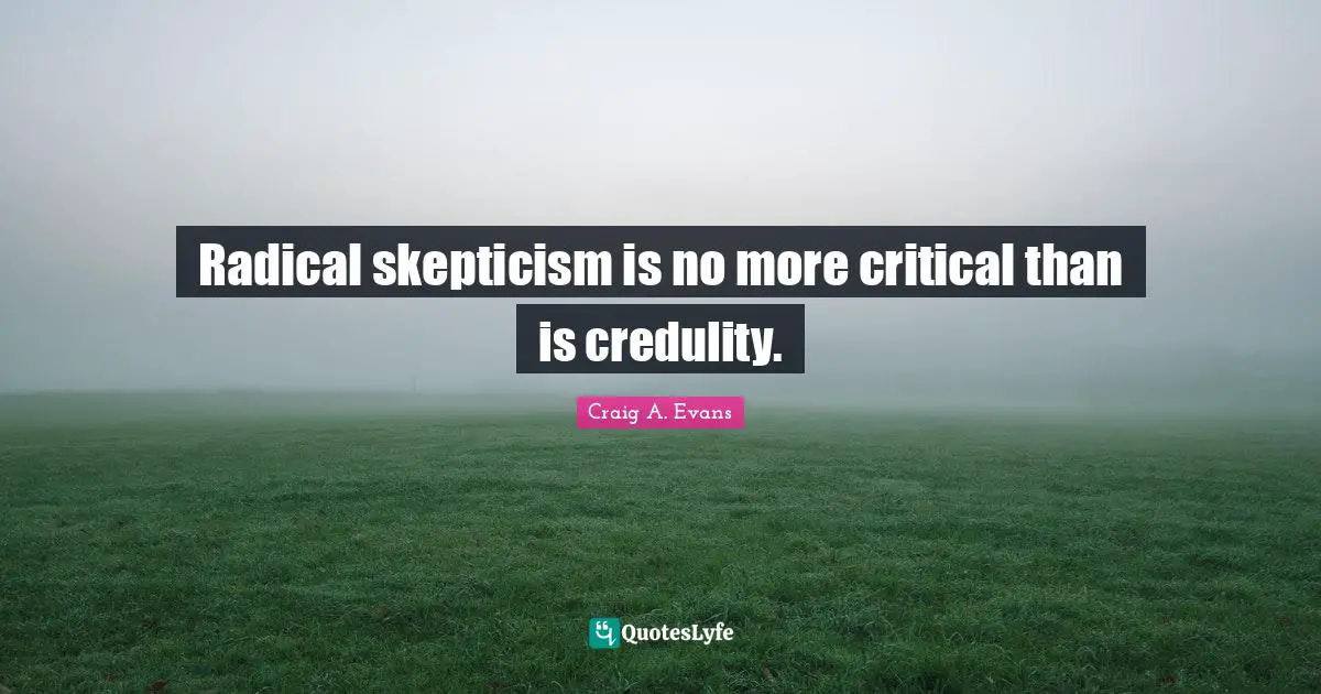 Radical skepticism is no more critical than is credulity.