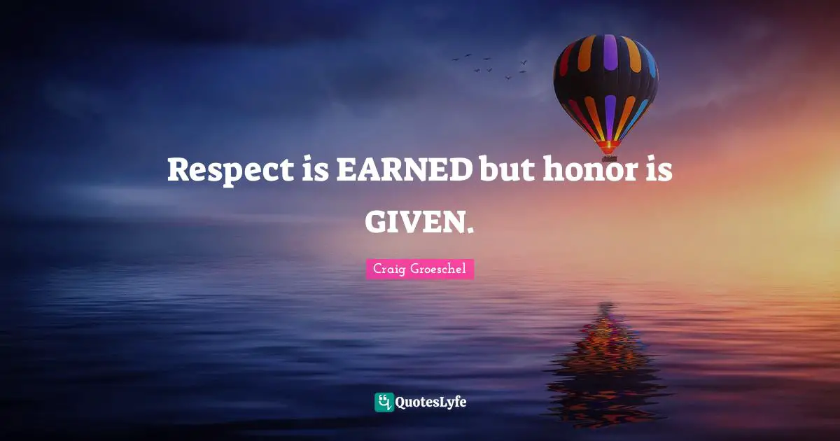 Respect is EARNED but honor is GIVEN.