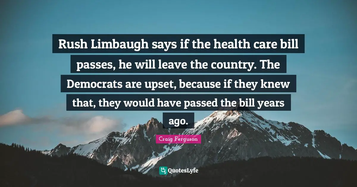Craig Ferguson Quotes: "Rush Limbaugh says if the health care bill passes, he will leave the country. The Democrats are upset, because if they knew that, they would have passed the bill years ago."
