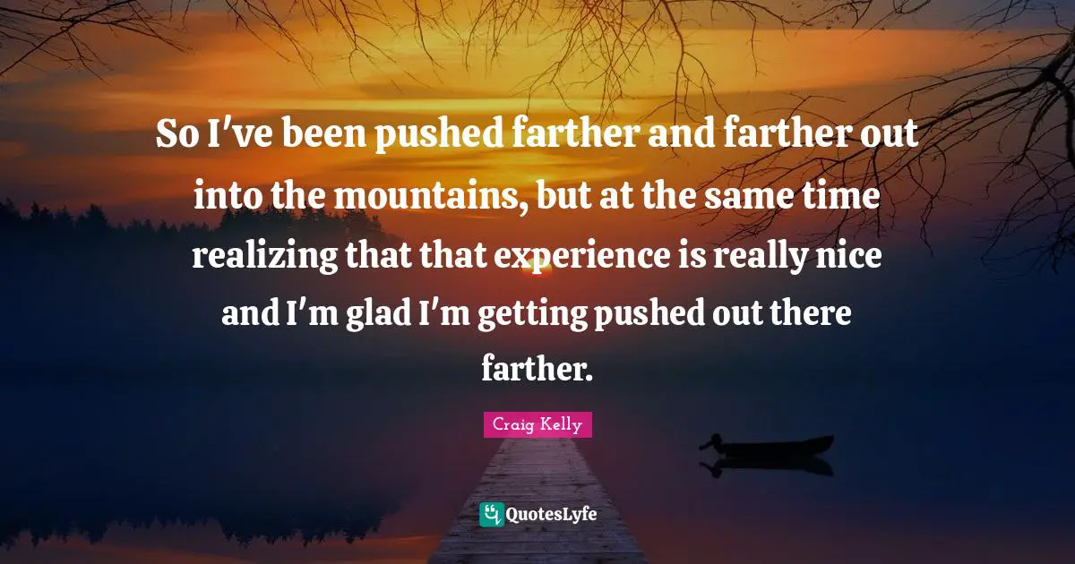 So I've been pushed farther and farther out into the mountains, but at the same time realizing that that experience is really nice and I'm glad I'm getting pushed out there farther.