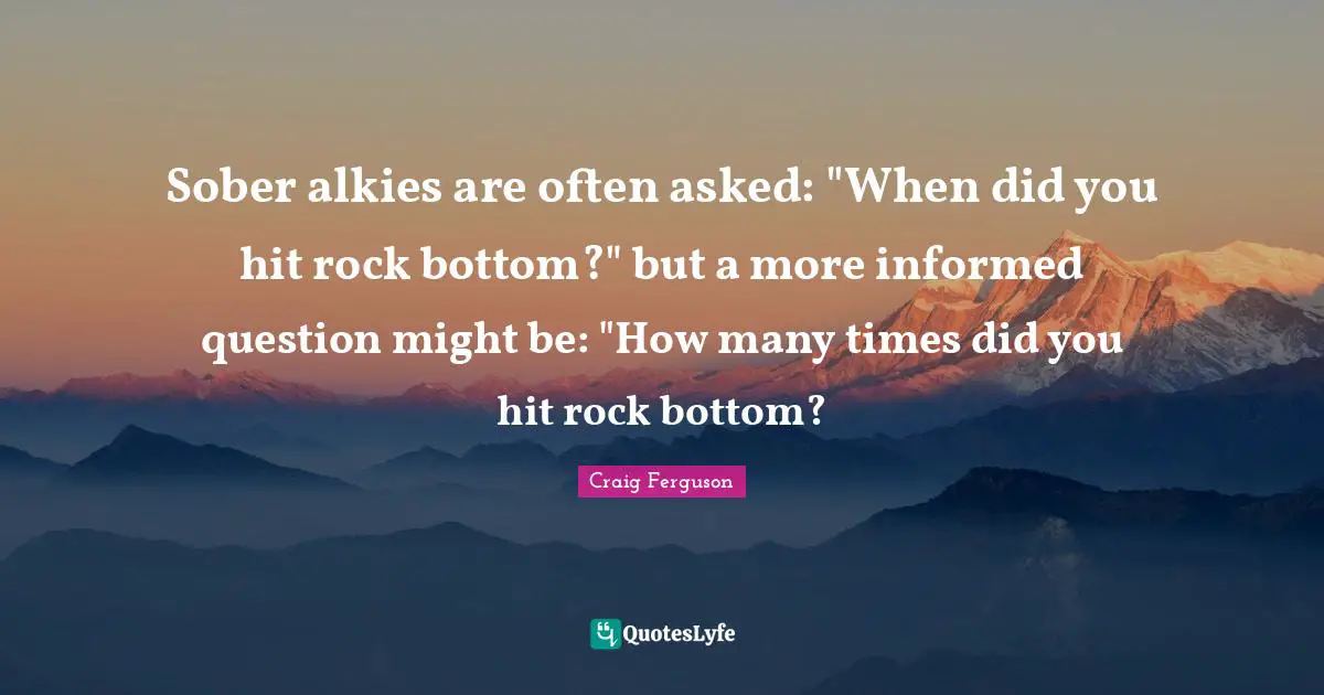 Sober alkies are often asked: "When did you hit rock bottom?" but a more informed question might be: "How many times did you hit rock bottom?