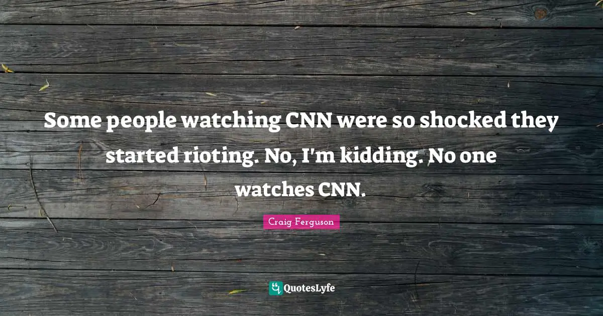 Some people watching CNN were so shocked they started rioting. No, I'm kidding. No one watches CNN.