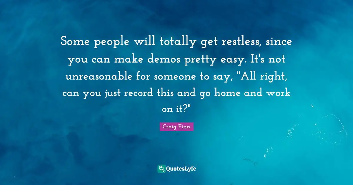 Some people will totally get restless, since you can make demos pretty easy. It's not unreasonable for someone to say, "All right, can you just record this and go home and work on it?"