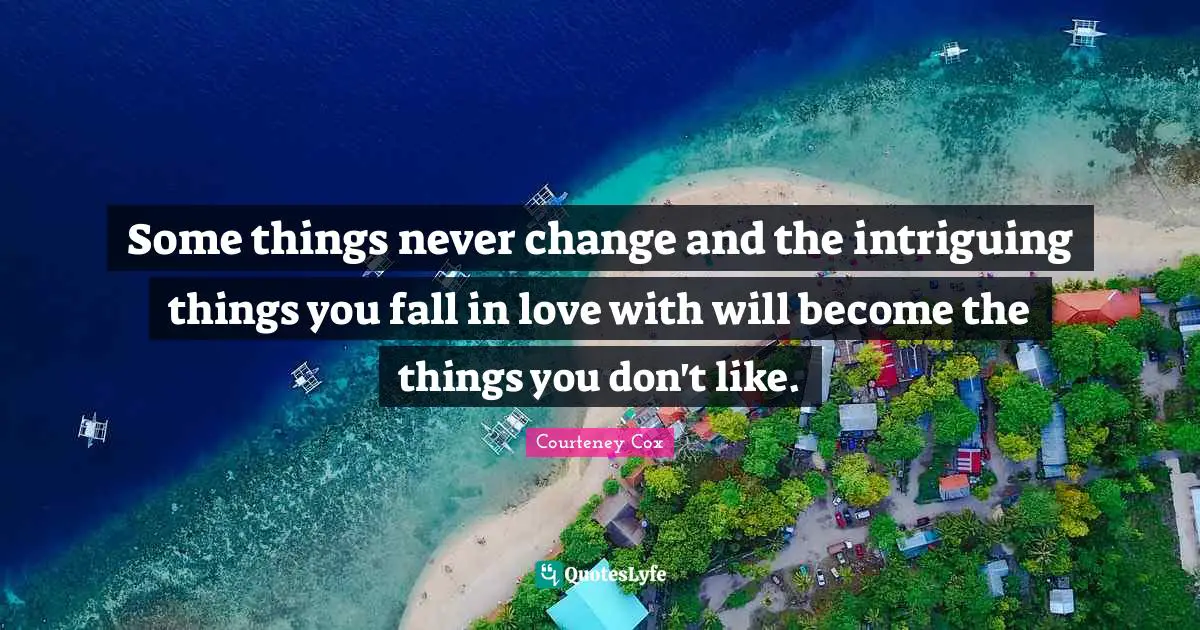 Some things never change and the intriguing things you fall in love with will become the things you don't like.