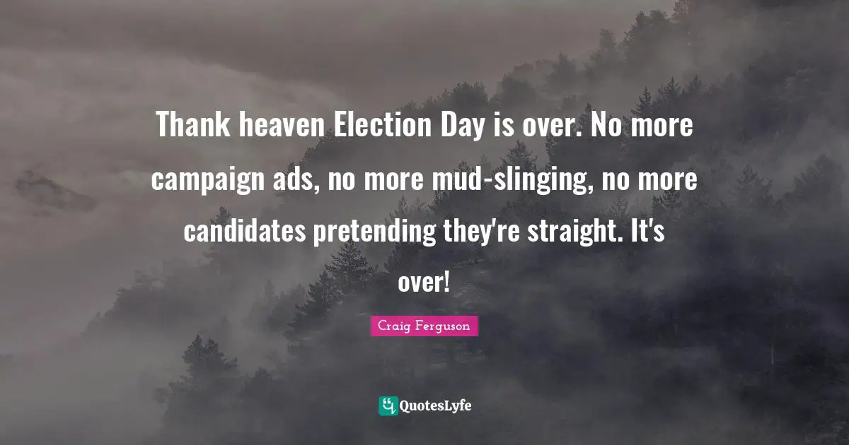 Election Day Quotes: "Thank heaven Election Day is over. No more campaign ads, no more mud-slinging, no more candidates pretending they're straight. It's over!"