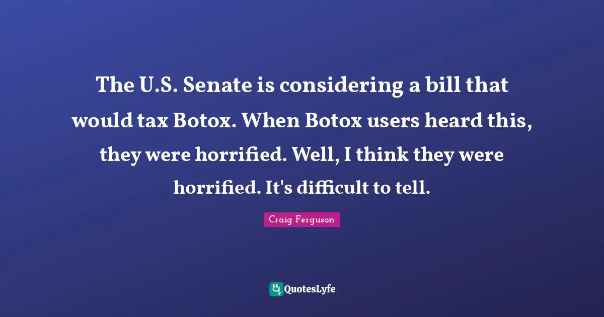 The U.S. Senate is considering a bill that would tax Botox. When Botox users heard this, they were horrified. Well, I think they were horrified. It's difficult to tell.