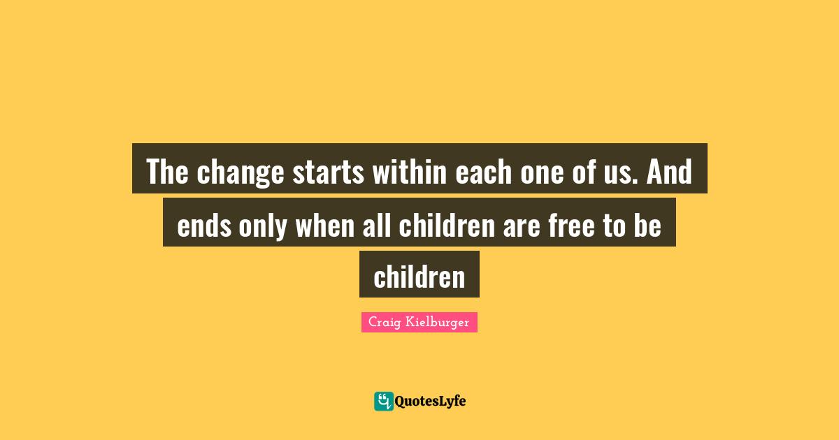 Children Quotes: "The change starts within each one of us. And ends only when all children are free to be children"