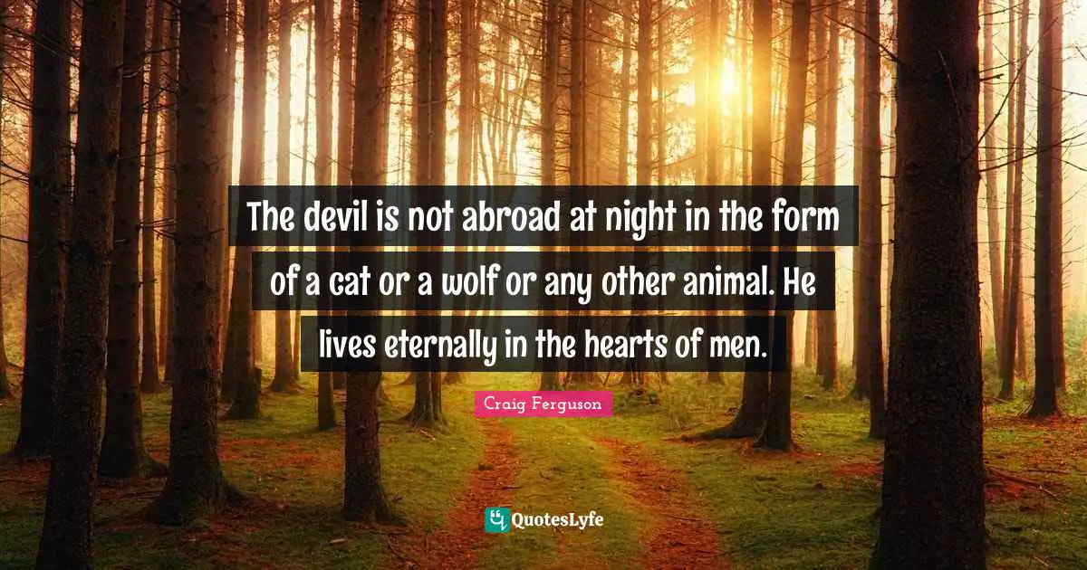 The devil is not abroad at night in the form of a cat or a wolf or any other animal. He lives eternally in the hearts of men.