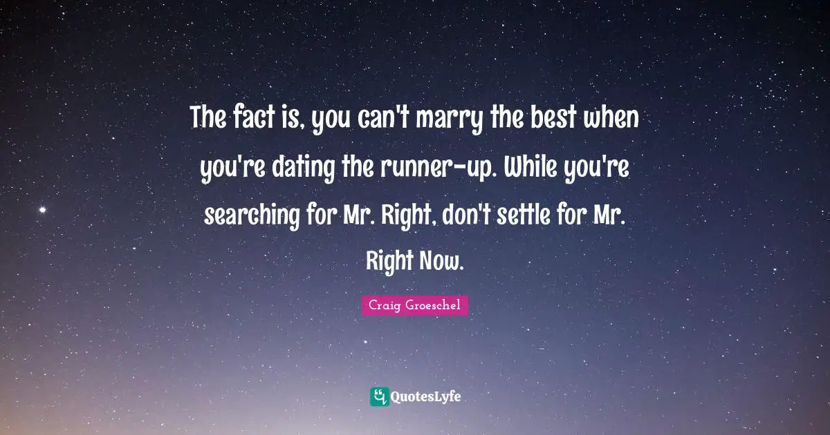 The fact is, you can't marry the best when you're dating the runner-up. While you're searching for Mr. Right, don't settle for Mr. Right Now.