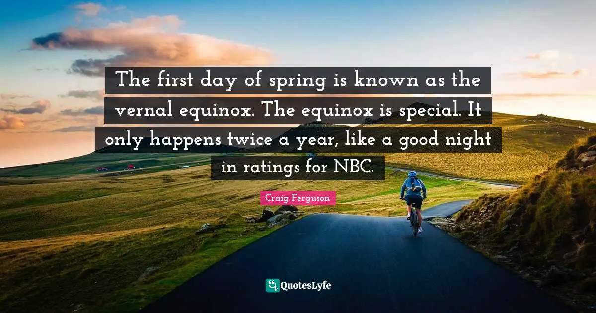 First Day Quotes: "The first day of spring is known as the vernal equinox. The equinox is special. It only happens twice a year, like a good night in ratings for NBC."