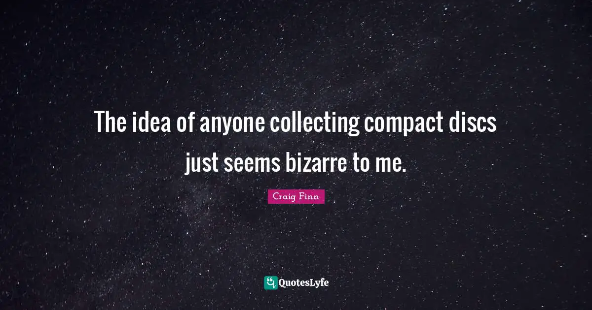 The idea of anyone collecting compact discs just seems bizarre to me.
